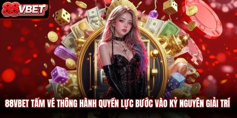 88VBET là tấm vé thông hành quyền lực bước vào kỷ nguyên giải trí 