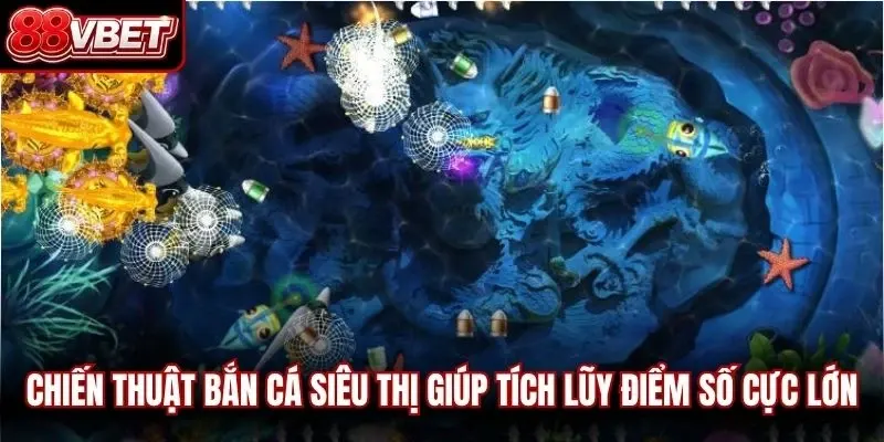 Chiến thuật bắn cá siêu thị giúp tích lũy điểm số cực lớn
